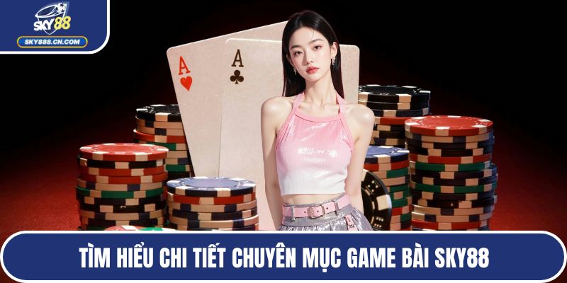 Tìm hiểu chi tiết chuyên mục game bài SKY88
